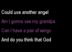 Could use another angel

Am I gonna see my grandpa

Can I have a pair of wings
And do you think that God