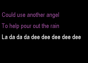 Could use another angel

To help pour out the rain

La da da da dee dee dee dee dee