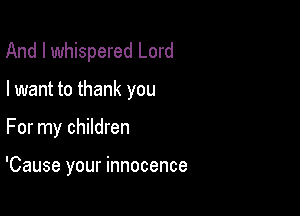 And I whispered Lord

I want to thank you

For my children

'Cause your innocence