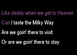 Like daddy when we get to Heaven
Can I taste the Milky Way

Are we goin' there to visit

Or are we goin' there to stay