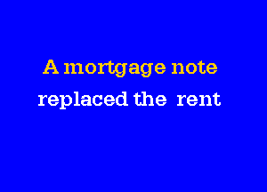 A mortgage note

replaced the rent