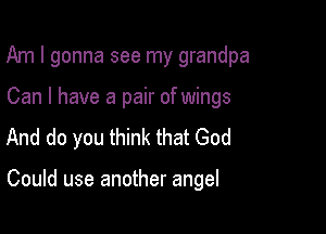 Am I gonna see my grandpa

Can I have a pair of wings
And do you think that God

Could use another angel