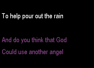 To help pour out the rain

And do you think that God

Could use another angel