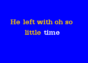 He left with oh so

little time