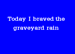 Today I braved the

graveyard rain