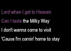 Lord when I get to Heaven
Can I taste the Milky Way

I don't wanna come to visit

'Cause I'm comin' home to stay