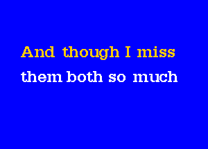 And though I miss

them both so much