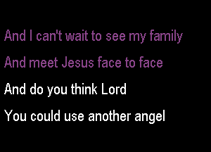 And I can't wait to see my family

And meet Jesus face to face
And do you think Lord

You could use another angel