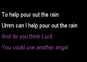 To help pour out the rain

Umm can I help pour out the rain
And do you think Lord

You could use another angel