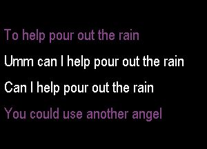 To help pour out the rain
Umm can I help pour out the rain

Can I help pour out the rain

You could use another angel