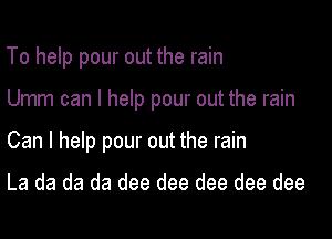 To help pour out the rain

Umm can I help pour out the rain

Can I help pour out the rain

La da da da dee dee dee dee dee