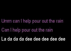 Umm can I help pour out the rain

Can I help pour out the rain

La da da da dee dee dee dee dee