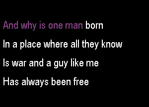 And why is one man born

In a place where all they know

Is war and a guy like me

Has always been free