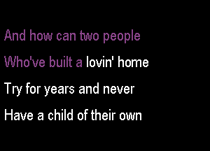 And how can two people

Who've built a lovin' home
Try for years and never

Have a child of their own