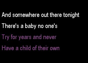 And somewhere out there tonight

There's a baby no one's
Try for years and never

Have a child of their own