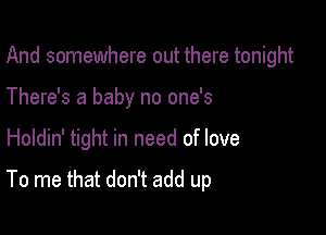 And somewhere out there tonight
There's a baby no one's

Holdin' tight in need of love

To me that don't add up