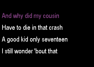 And why did my cousin

Have to die in that crash

A good kid only seventeen

I still wonder 'bout that