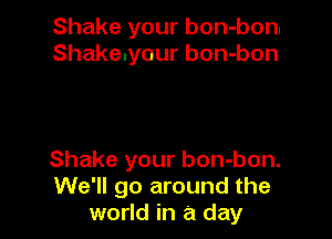 Shake your bon-bonl
Shakeuyour bon-bon

Shake your bon-bon.
We'll go around the
world in a day
