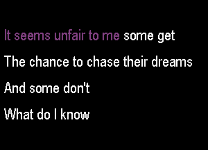 It seems unfair to me some get

The chance to chase their dreams

And some don't
What do I know