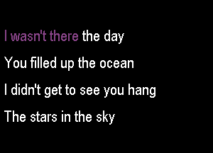 I wasn't there the day

You filled up the ocean

I didn't get to see you hang

The stars in the sky