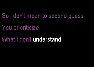 So I don't mean to second guess

You or criticize

What I don't understand