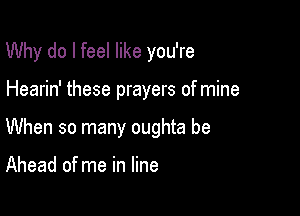 Why do I feel like you're

Hearin' these prayers of mine

When so many oughta be

Ahead of me in line