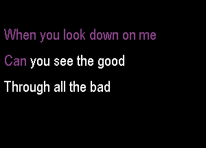 When you look down on me

Can you see the good

Through all the bad