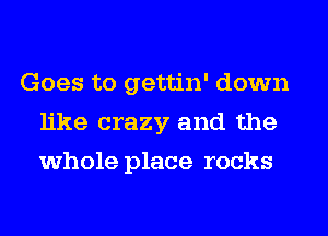 Goes to gettin' down
like crazy and the
whole place rocks