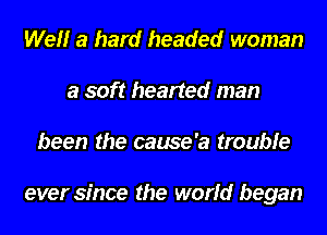 Wel'lr a hard headed woman
a soft hearted man
been the cause'a trouble

ever since the world began