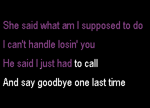 She said what am I supposed to do

I can't handle losin' you

He said ljust had to call

And say goodbye one last time