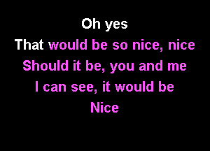 Oh yes
That would be so nice, nice
Should it be, you and me

I can see, it would be
Nice