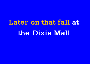 Later on that fall at

the Dixie Mall