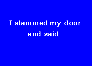 I slammed my door

and said