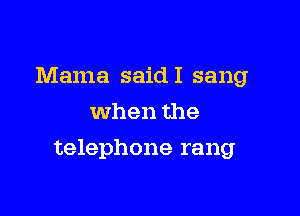 Mama saidI sang
When the

telephone rang