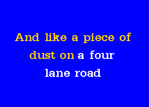And like a piece of

dust on a four
lane road