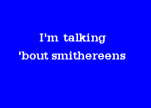 I'm talking

'bout smithereens