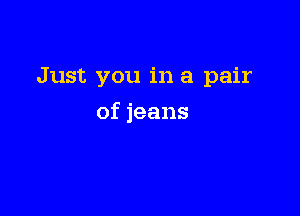 Just you in a pair

of jeans