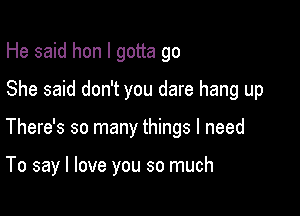 He said hon I gotta go
She said don't you dare hang up

There's so many things I need

To say I love you so much