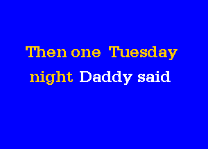 Then one Tuesday

night Daddy said