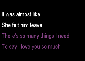 It was almost like

She felt him leave

There's so many things I need

To say I love you so much