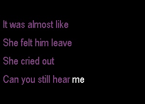 It was almost like
She felt him leave

She cried out

Can you still hear me