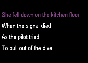 She fell down on the kitchen floor

When the signal died

As the pilot tried

To pull out of the dive
