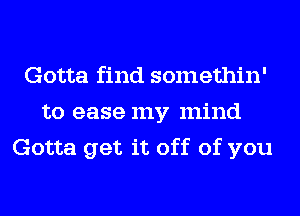 Gotta find somethin'
to ease my mind
Gotta get it off of you