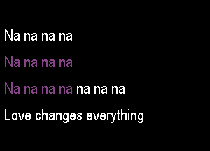 Na na na na
Na na na na

Na na na na na na na

Love changes everything