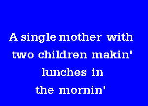 A single mother With
two children makin'
lunches in
the mornin'