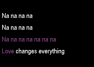 Na na na na
Na na na na

Na na na na na na na

Love changes everything