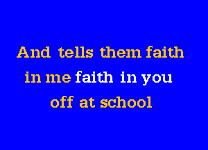 And tells them faith
in me faith in you
off at school