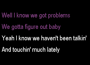 Well I know we got problems

We gotta figure out baby
Yeah I know we haven't been talkin'

And touchin' much lately