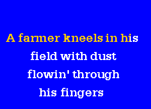 A farmer kneels in his
field with dust
flowin' through
his fingers