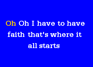 Oh Oh I have to have

faith that's where it
all starts